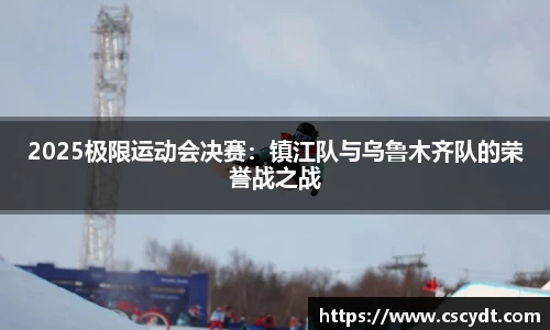 2025极限运动会决赛：镇江队与乌鲁木齐队的荣誉战之战
