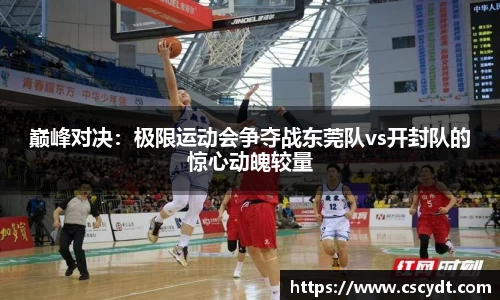 巅峰对决：极限运动会争夺战东莞队vs开封队的惊心动魄较量
