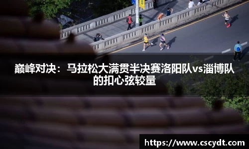 巅峰对决：马拉松大满贯半决赛洛阳队vs淄博队的扣心弦较量