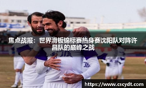 焦点战报：世界滑板锦标赛热身赛沈阳队对阵许昌队的巅峰之战