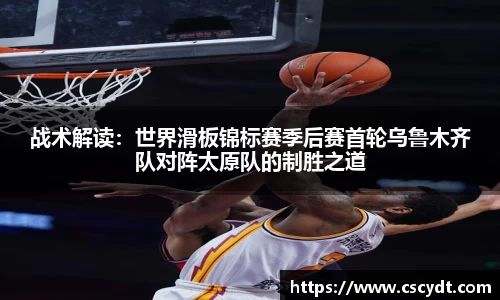 战术解读：世界滑板锦标赛季后赛首轮乌鲁木齐队对阵太原队的制胜之道
