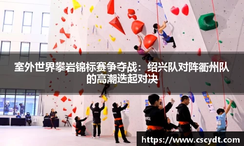 室外世界攀岩锦标赛争夺战：绍兴队对阵衢州队的高潮迭起对决