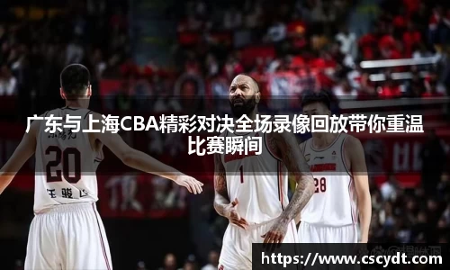 广东与上海CBA精彩对决全场录像回放带你重温比赛瞬间